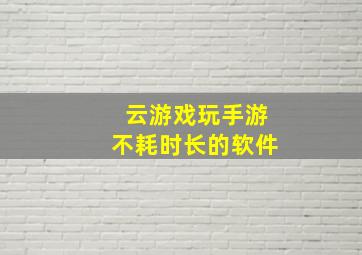 云游戏玩手游不耗时长的软件