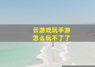 云游戏玩手游怎么玩不了了