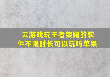 云游戏玩王者荣耀的软件不限时长可以玩吗苹果