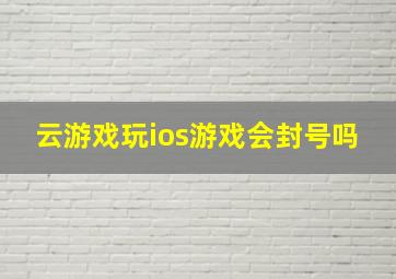 云游戏玩ios游戏会封号吗