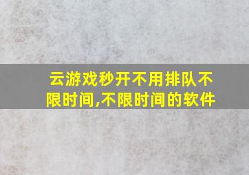 云游戏秒开不用排队不限时间,不限时间的软件