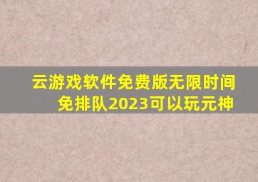 云游戏软件免费版无限时间免排队2023可以玩元神