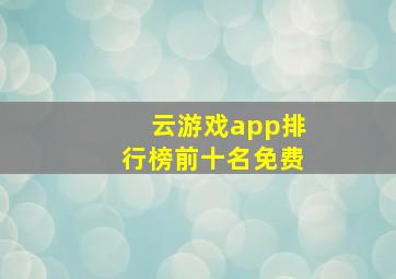 云游戏app排行榜前十名免费