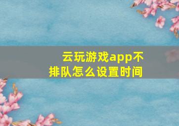 云玩游戏app不排队怎么设置时间