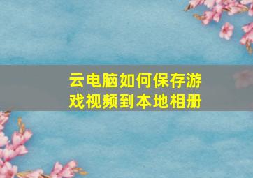 云电脑如何保存游戏视频到本地相册