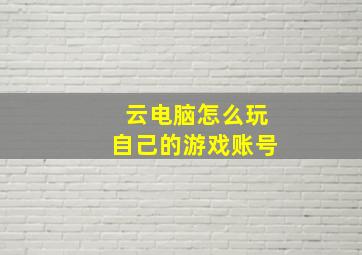 云电脑怎么玩自己的游戏账号