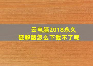 云电脑2018永久破解版怎么下载不了呢