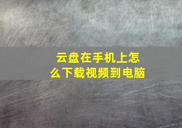 云盘在手机上怎么下载视频到电脑