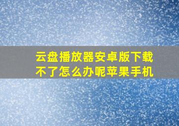 云盘播放器安卓版下载不了怎么办呢苹果手机