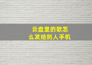 云盘里的歌怎么发给别人手机