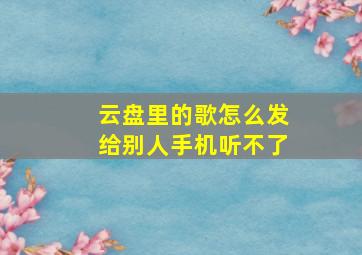 云盘里的歌怎么发给别人手机听不了