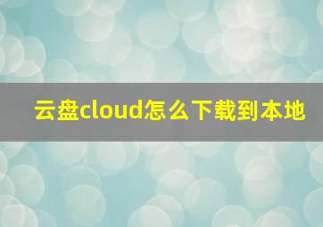 云盘cloud怎么下载到本地