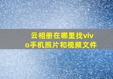 云相册在哪里找vivo手机照片和视频文件