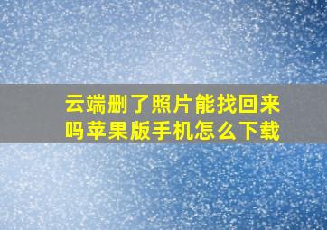 云端删了照片能找回来吗苹果版手机怎么下载