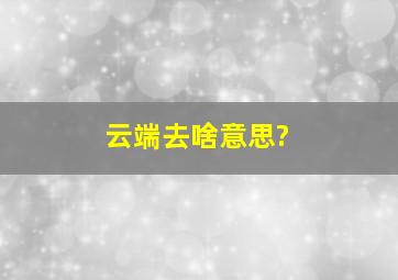 云端去啥意思?