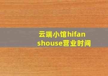 云端小馆hifanshouse营业时间