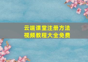 云端课堂注册方法视频教程大全免费