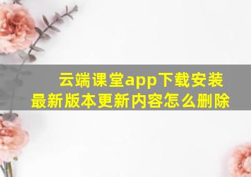 云端课堂app下载安装最新版本更新内容怎么删除