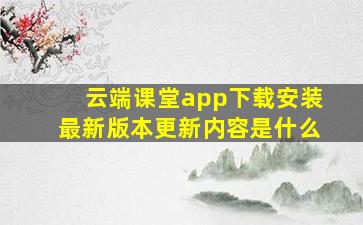 云端课堂app下载安装最新版本更新内容是什么