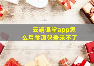 云端课堂app怎么用参加码登录不了