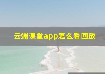 云端课堂app怎么看回放