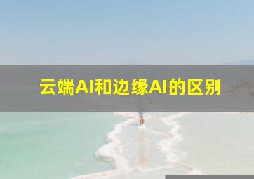 云端AI和边缘AI的区别