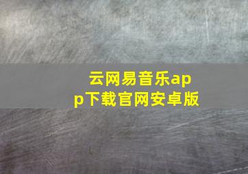 云网易音乐app下载官网安卓版