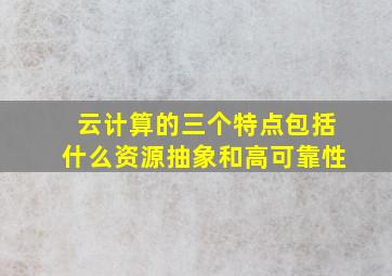 云计算的三个特点包括什么资源抽象和高可靠性