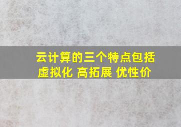 云计算的三个特点包括虚拟化 高拓展 优性价