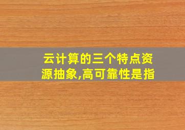 云计算的三个特点资源抽象,高可靠性是指