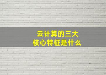 云计算的三大核心特征是什么