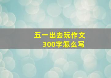 五一出去玩作文300字怎么写