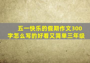 五一快乐的假期作文300字怎么写的好看又简单三年级