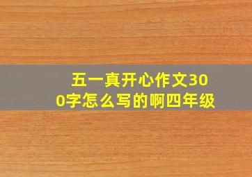 五一真开心作文300字怎么写的啊四年级