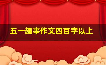 五一趣事作文四百字以上