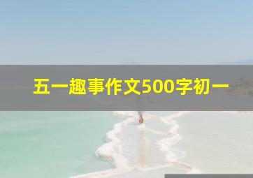 五一趣事作文500字初一