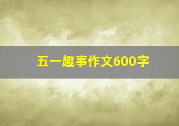 五一趣事作文600字