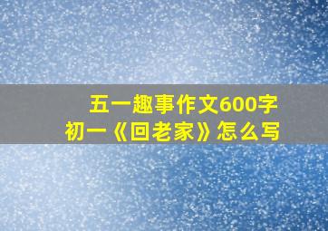 五一趣事作文600字初一《回老家》怎么写