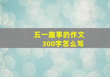 五一趣事的作文300字怎么写