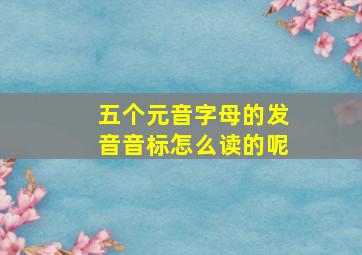 五个元音字母的发音音标怎么读的呢