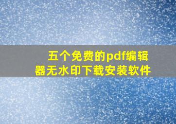 五个免费的pdf编辑器无水印下载安装软件