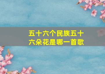 五十六个民族五十六朵花是哪一首歌