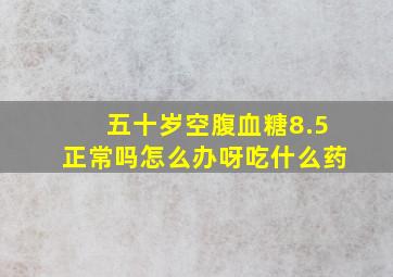 五十岁空腹血糖8.5正常吗怎么办呀吃什么药