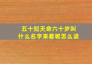 五十知天命六十岁叫什么名字来着呢怎么读