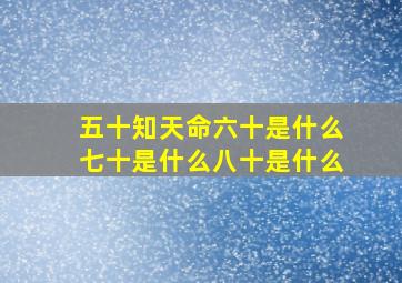 五十知天命六十是什么七十是什么八十是什么