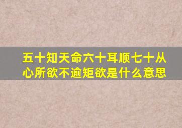 五十知天命六十耳顺七十从心所欲不逾矩欲是什么意思