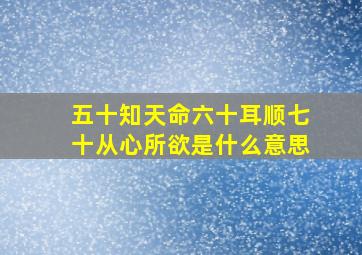 五十知天命六十耳顺七十从心所欲是什么意思