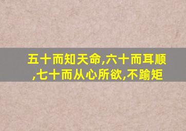 五十而知天命,六十而耳顺,七十而从心所欲,不踰矩