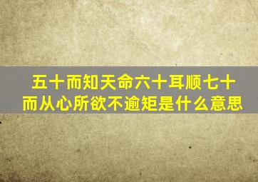 五十而知天命六十耳顺七十而从心所欲不逾矩是什么意思