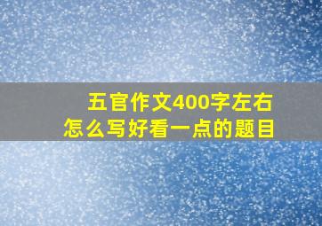 五官作文400字左右怎么写好看一点的题目